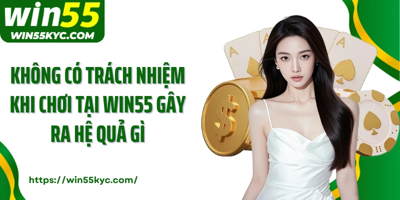 Không có trách nhiệm khi chơi tại Win55 gây ra hệ quả gì
