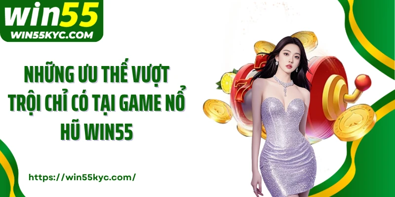 Những ưu thế vượt trội chỉ có tại game nổ hũ Win55